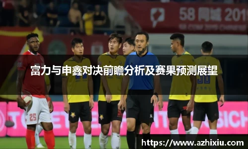 yy易游富力与申鑫对决前瞻分析及赛果预测展望
